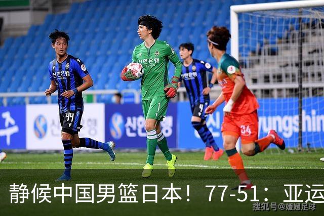 静候中国男篮/日本！77-51：亚运会首个决赛 夺冠大热大胜 祝贺韩国