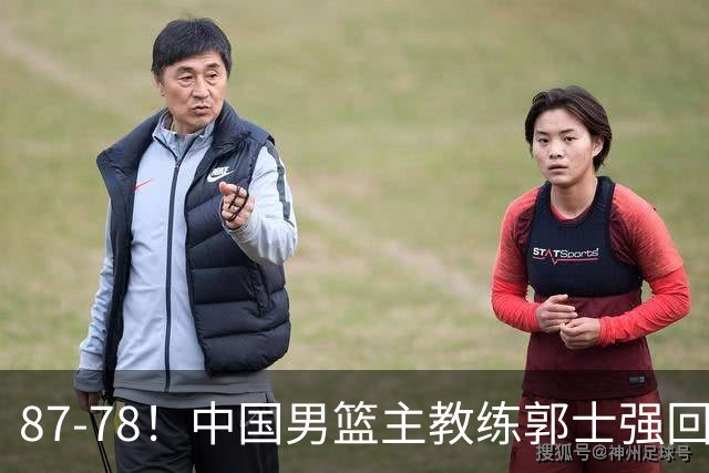 87-78！中国男篮主教练郭士强回应，沙特主教练表态，新华社发声